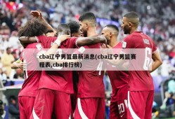 cba辽宁男篮最新消息(cba辽宁男篮赛程表,cba排行榜)