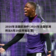 2016年法国欧洲杯(2016年法国欧洲杯从6月10日开始比赛)