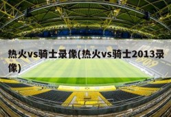 热火vs骑士录像(热火vs骑士2013录像)