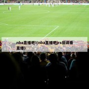 nba直播吧!(nba直播吧jrs低调看直播)