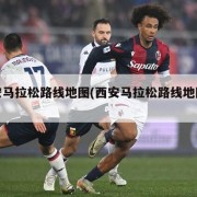 西安马拉松路线地图(西安马拉松路线地图时间)