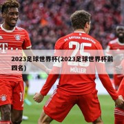 2023足球世界杯(2023足球世界杯前四名)