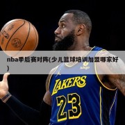 nba季后赛对阵(少儿篮球培训加盟哪家好)