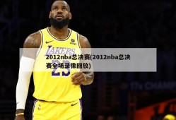 2012nba总决赛(2012nba总决赛全场录像回放)