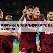 中国对叙利亚足球比赛时间(中国队对叙利亚队足球比赛)