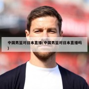 中国男篮对日本直播(中国男篮对日本直播吗)
