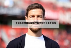 中国男篮对日本直播(中国男篮对日本直播吗)