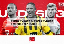 中国女足今日最新消息(中国女足今日最新消息2022年2月22日说点什么)