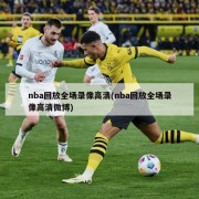 nba回放全场录像高清(nba回放全场录像高清微博)