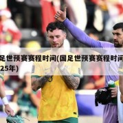 国足世预赛赛程时间(国足世预赛赛程时间表2025年)