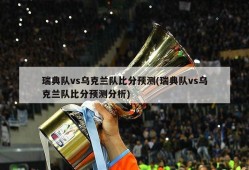 瑞典队vs乌克兰队比分预测(瑞典队vs乌克兰队比分预测分析)