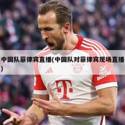 中国队菲律宾直播(中国队对菲律宾现场直播)
