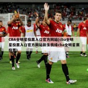 CBA全明星投票入口官方网站(cba全明星投票入口官方网站新生我缘cba全明星赛投票)