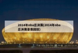 2014年nba总决赛(2014年nba总决赛录像回放)