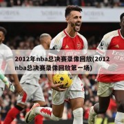 2012年nba总决赛录像回放(2012nba总决赛录像回放第一场)
