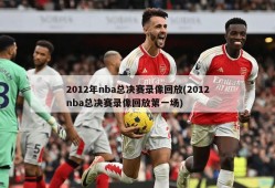2012年nba总决赛录像回放(2012nba总决赛录像回放第一场)