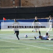 里约奥运会视频(里约奥运会精彩瞬间)