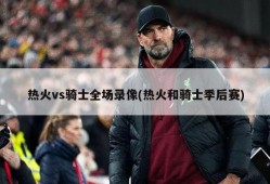 热火vs骑士全场录像(热火和骑士季后赛)