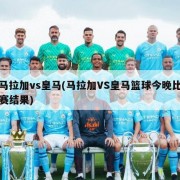 马拉加vs皇马(马拉加VS皇马篮球今晚比赛结果)