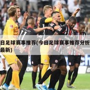 今日足球赛事推荐(今日足球赛事推荐分析预测最新)