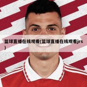 篮球直播在线观看(篮球直播在线观看jrs)