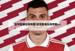 篮球直播在线观看(篮球直播在线观看jrs)