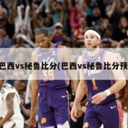 巴西vs秘鲁比分(巴西vs秘鲁比分预)