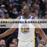 世界杯什么时候开始比赛(世界杯什么时候开始啊)