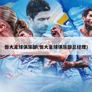 恒大足球俱乐部(恒大足球俱乐部总经理)