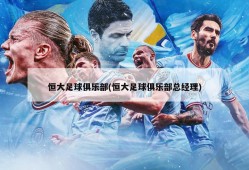 恒大足球俱乐部(恒大足球俱乐部总经理)
