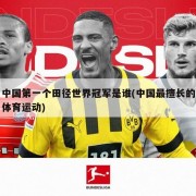 中国第一个田径世界冠军是谁(中国最擅长的体育运动)