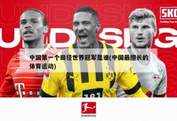 中国第一个田径世界冠军是谁(中国最擅长的体育运动)
