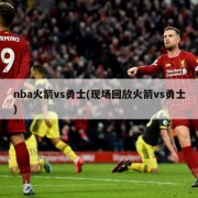 nba火箭vs勇士(现场回放火箭vs勇士)