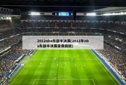2012nba东部半决赛(2012年nba东部半决赛录像回放)