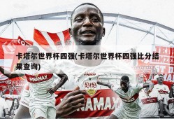 卡塔尔世界杯四强(卡塔尔世界杯四强比分结果查询)