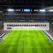 巴黎奥运会时间(巴黎奥运会时间到几月几日结束)