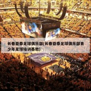 长春亚泰足球俱乐部(长春亚泰足球俱乐部青少年足球培训基地)
