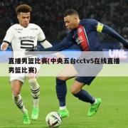 直播男篮比赛(中央五台cctv5在线直播男篮比赛)