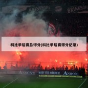 科比季后赛总得分(科比季后赛得分纪录)
