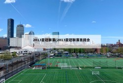 2013亚冠联赛(2013亚冠联赛首回合)