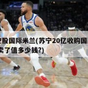 苏宁控股国际米兰(苏宁20亿收购国际米兰,如今卖了值多少钱?)