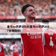 皇马vs巴萨2014(皇马vs巴萨2017全场回放)