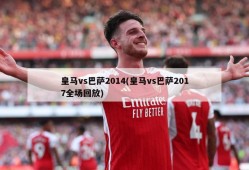 皇马vs巴萨2014(皇马vs巴萨2017全场回放)
