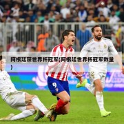 阿根廷获世界杯冠军(阿根廷世界杯冠军数量)