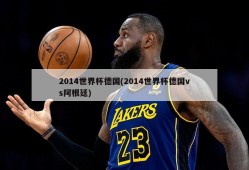 2014世界杯德国(2014世界杯德国vs阿根廷)