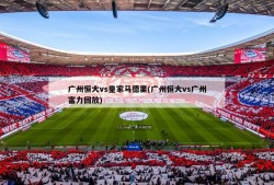 广州恒大vs皇家马德里(广州恒大vs广州富力回放)
