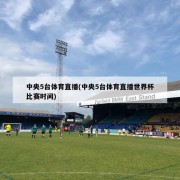 中央5台体育直播(中央5台体育直播世界杯比赛时间)