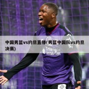 中国男篮vs约旦直播(男篮中国队vs约旦决赛)