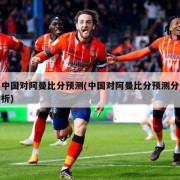 中国对阿曼比分预测(中国对阿曼比分预测分析)