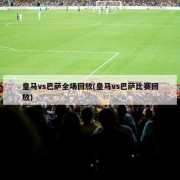 皇马vs巴萨全场回放(皇马vs巴萨比赛回放)